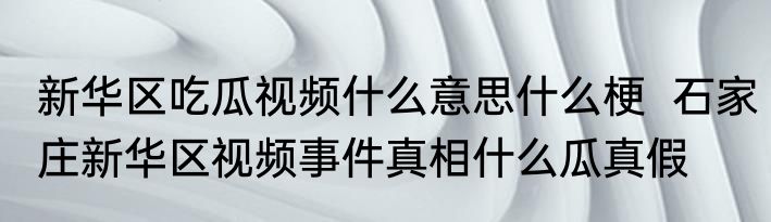 新华区吃瓜视频什么意思什么梗  石家庄新华区视频事件真相什么瓜真假 