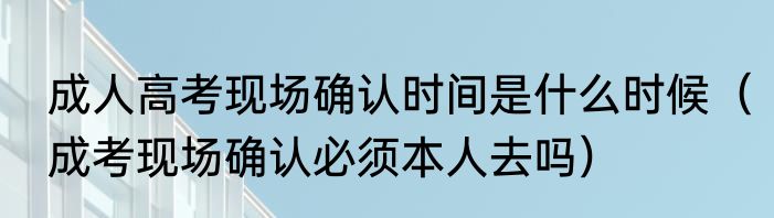 成人高考现场确认时间是什么时候（成考现场确认必须本人去吗）