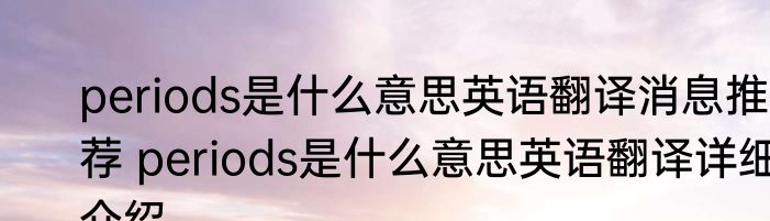 periods是什么意思英语翻译消息推荐 periods是什么意思英语翻译详细介绍