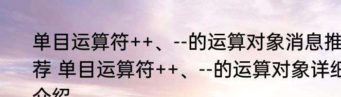 单目运算符++、--的运算对象消息推荐 单目运算符++、--的运算对象详细介绍