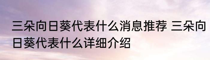 三朵向日葵代表什么消息推荐 三朵向日葵代表什么详细介绍