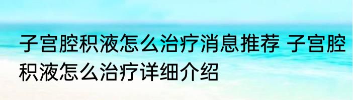 子宫腔积液怎么治疗消息推荐 子宫腔积液怎么治疗详细介绍