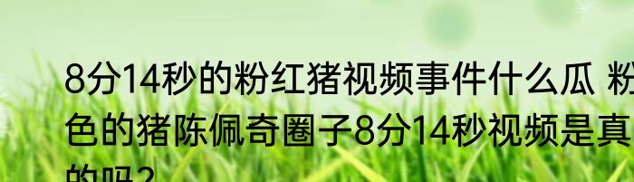 8分14秒的粉红猪视频事件什么瓜 粉色的猪陈佩奇圈子8分14秒视频是真的吗?