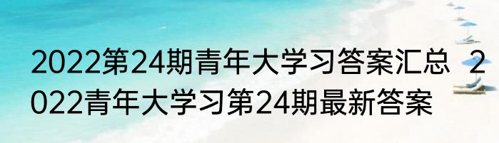 2022第24期青年大学习答案汇总  2022青年大学习第24期最新答案