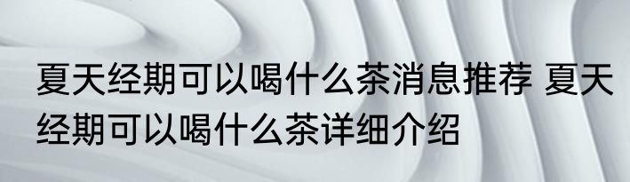 夏天经期可以喝什么茶消息推荐 夏天经期可以喝什么茶详细介绍
