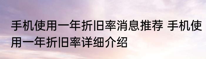 手机使用一年折旧率消息推荐 手机使用一年折旧率详细介绍