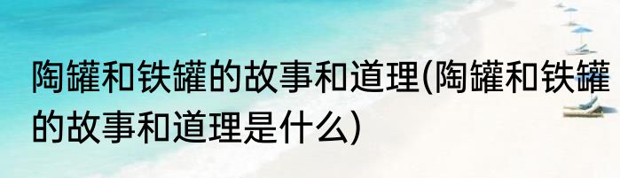 陶罐和铁罐的故事和道理(陶罐和铁罐的故事和道理是什么)