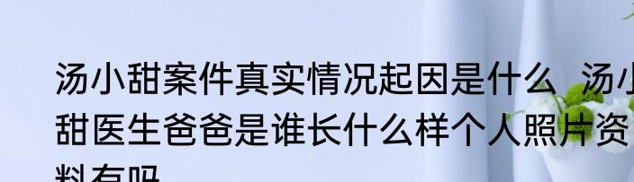 汤小甜案件真实情况起因是什么  汤小甜医生爸爸是谁长什么样个人照片资料有吗