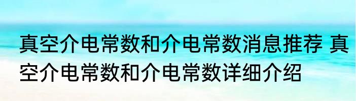 真空介电常数和介电常数消息推荐 真空介电常数和介电常数详细介绍