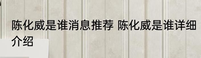 陈化威是谁消息推荐 陈化威是谁详细介绍