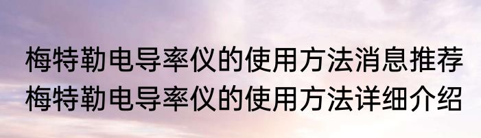 梅特勒电导率仪的使用方法消息推荐 梅特勒电导率仪的使用方法详细介绍