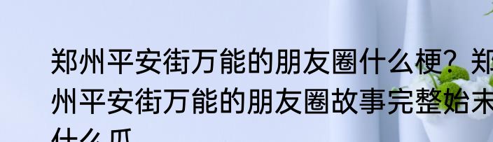 郑州平安街万能的朋友圈什么梗？郑州平安街万能的朋友圈故事完整始末什么瓜