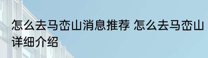 怎么去马峦山消息推荐 怎么去马峦山详细介绍