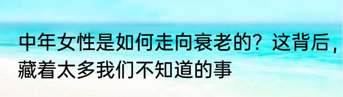 中年女性是如何走向衰老的？这背后，藏着太多我们不知道的事
