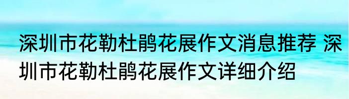 深圳市花勒杜鹃花展作文消息推荐 深圳市花勒杜鹃花展作文详细介绍
