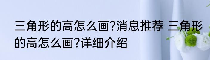 三角形的高怎么画?消息推荐 三角形的高怎么画?详细介绍