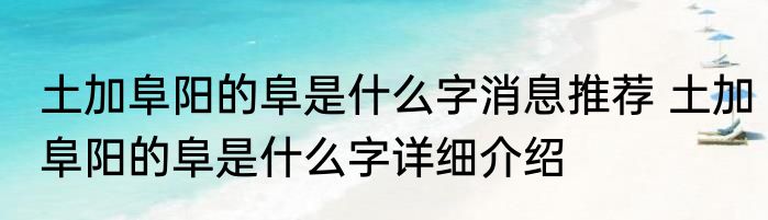 土加阜阳的阜是什么字消息推荐 土加阜阳的阜是什么字详细介绍