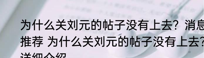 为什么关刘元的帖子没有上去？消息推荐 为什么关刘元的帖子没有上去？详细介绍