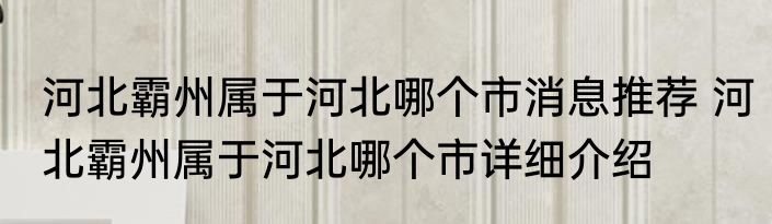 河北霸州属于河北哪个市消息推荐 河北霸州属于河北哪个市详细介绍