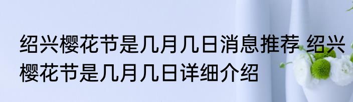 绍兴樱花节是几月几日消息推荐 绍兴樱花节是几月几日详细介绍