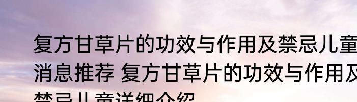 复方甘草片的功效与作用及禁忌儿童消息推荐 复方甘草片的功效与作用及禁忌儿童详细介绍