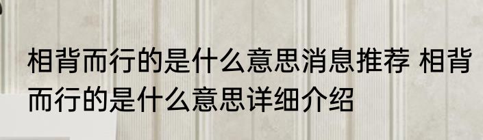 相背而行的是什么意思消息推荐 相背而行的是什么意思详细介绍