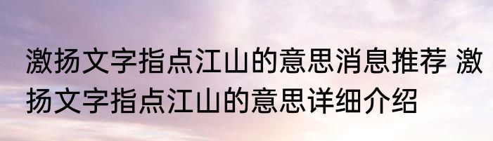 激扬文字指点江山的意思消息推荐 激扬文字指点江山的意思详细介绍