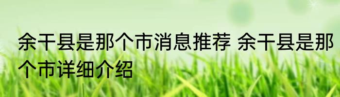 余干县是那个市消息推荐 余干县是那个市详细介绍