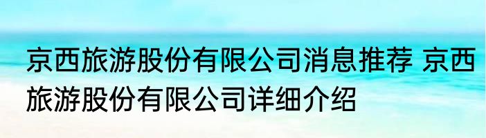 京西旅游股份有限公司消息推荐 京西旅游股份有限公司详细介绍