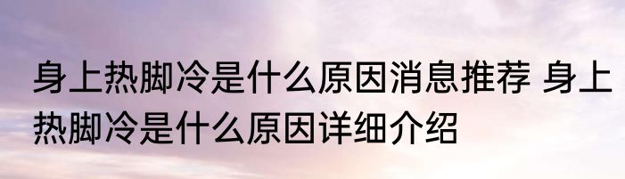 身上热脚冷是什么原因消息推荐 身上热脚冷是什么原因详细介绍