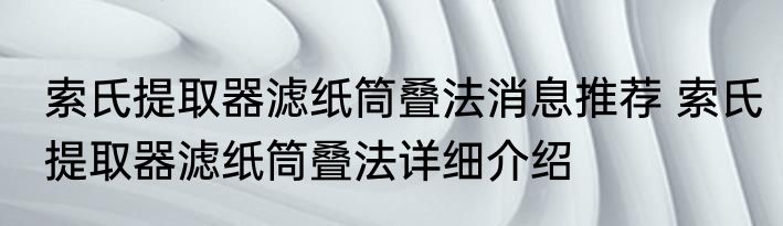 索氏提取器滤纸筒叠法消息推荐 索氏提取器滤纸筒叠法详细介绍