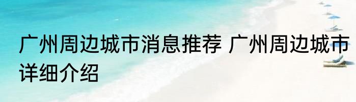 广州周边城市消息推荐 广州周边城市详细介绍