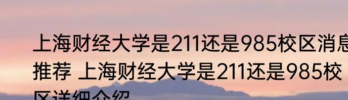 上海财经大学是211还是985校区消息推荐 上海财经大学是211还是985校区详细介绍