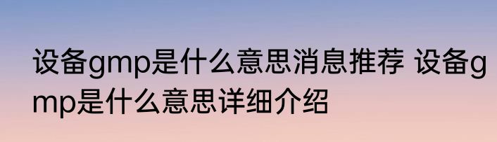 设备gmp是什么意思消息推荐 设备gmp是什么意思详细介绍