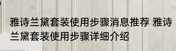 雅诗兰黛套装使用步骤消息推荐 雅诗兰黛套装使用步骤详细介绍