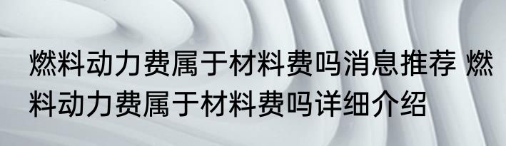 燃料动力费属于材料费吗消息推荐 燃料动力费属于材料费吗详细介绍