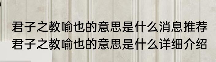 君子之教喻也的意思是什么消息推荐 君子之教喻也的意思是什么详细介绍