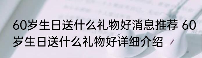 60岁生日送什么礼物好消息推荐 60岁生日送什么礼物好详细介绍