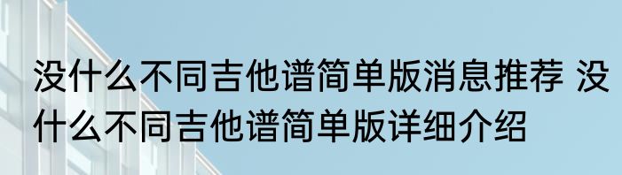 没什么不同吉他谱简单版消息推荐 没什么不同吉他谱简单版详细介绍