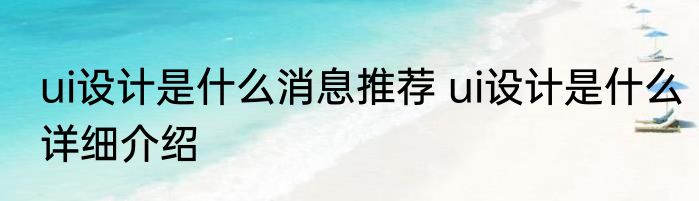 ui设计是什么消息推荐 ui设计是什么详细介绍