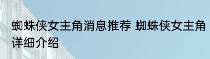 蜘蛛侠女主角消息推荐 蜘蛛侠女主角详细介绍