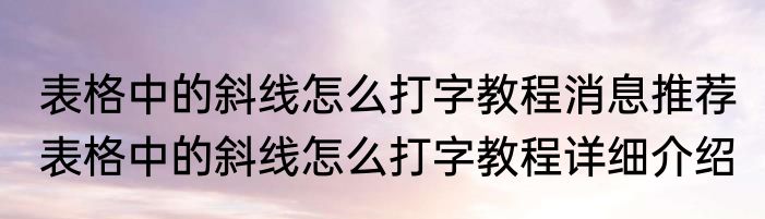 表格中的斜线怎么打字教程消息推荐 表格中的斜线怎么打字教程详细介绍