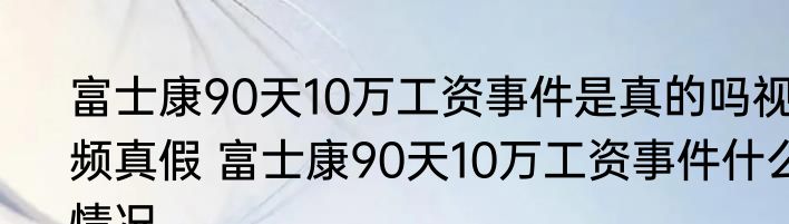 富士康90天10万工资事件是真的吗视频真假 富士康90天10万工资事件什么情况