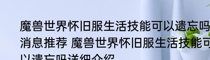 魔兽世界怀旧服生活技能可以遗忘吗消息推荐 魔兽世界怀旧服生活技能可以遗忘吗详细介绍