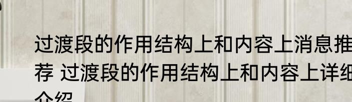 过渡段的作用结构上和内容上消息推荐 过渡段的作用结构上和内容上详细介绍