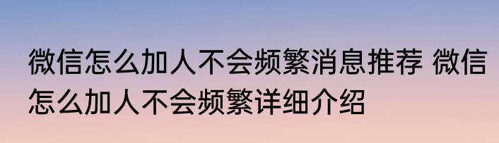 微信怎么加人不会频繁消息推荐 微信怎么加人不会频繁详细介绍
