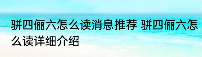 骈四俪六怎么读消息推荐 骈四俪六怎么读详细介绍