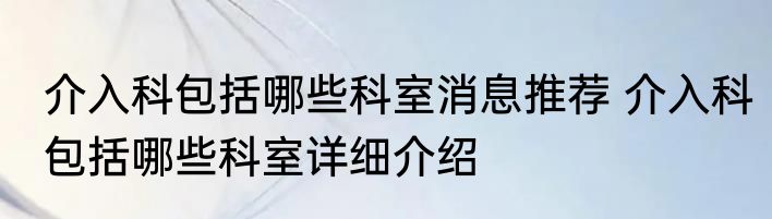 介入科包括哪些科室消息推荐 介入科包括哪些科室详细介绍