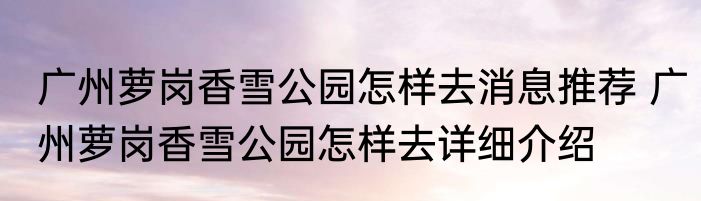 广州萝岗香雪公园怎样去消息推荐 广州萝岗香雪公园怎样去详细介绍