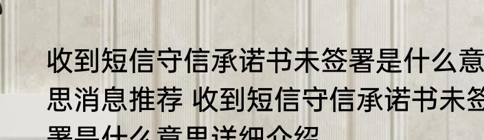 收到短信守信承诺书未签署是什么意思消息推荐 收到短信守信承诺书未签署是什么意思详细介绍